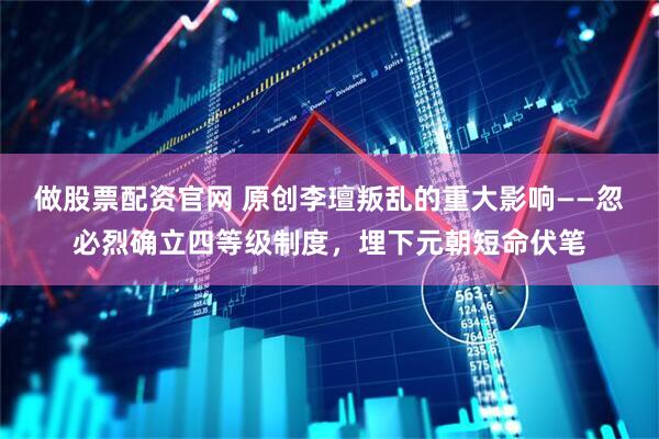 做股票配资官网 原创李璮叛乱的重大影响——忽必烈确立四等级制度，埋下元朝短命伏笔
