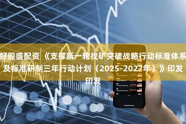 好股盛配资 《支撑新一轮找矿突破战略行动标准体系及标准研制三年行动计划（2025-2027年）》印发