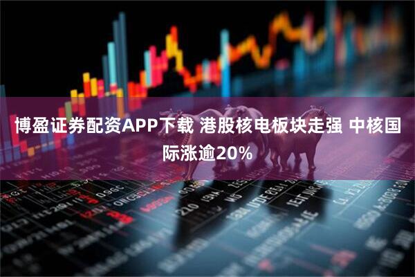 博盈证券配资APP下载 港股核电板块走强 中核国际涨逾20%
