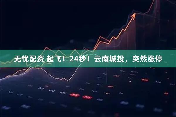 无忧配资 起飞！24秒！云南城投，突然涨停