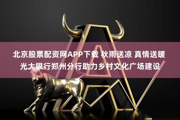 北京股票配资网APP下载 秋雨送凉 真情送暖 光大银行郑州分行助力乡村文化广场建设