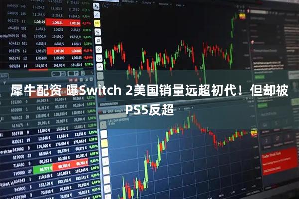犀牛配资 曝Switch 2美国销量远超初代！但却被PS5反超