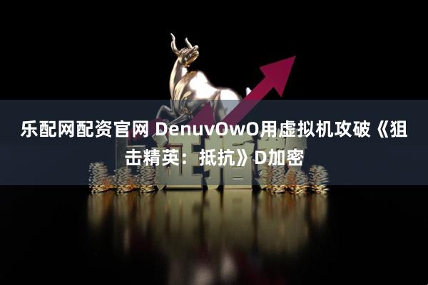 乐配网配资官网 DenuvOwO用虚拟机攻破《狙击精英：抵抗》D加密
