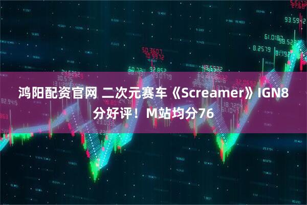 鸿阳配资官网 二次元赛车《Screamer》IGN8分好评!M站均分76
