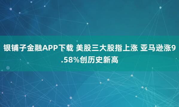 银铺子金融APP下载 美股三大股指上涨 亚马逊涨9.58%创历史新高