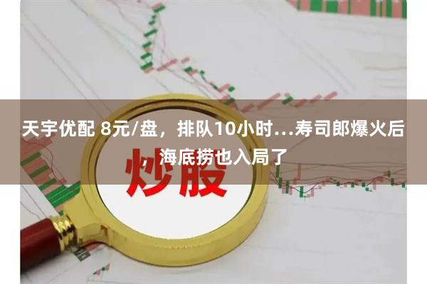 天宇优配 8元/盘，排队10小时…寿司郎爆火后，海底捞也入局了