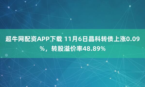 超牛网配资APP下载 11月6日晶科转债上涨0.09%，转股溢价率48.89%