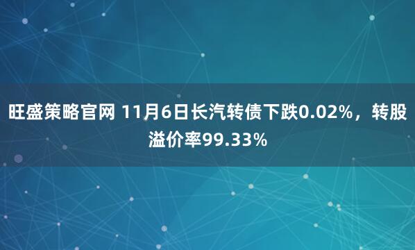 旺盛策略官网 11月6日长汽转债下跌0.02%，转股溢价率99.33%