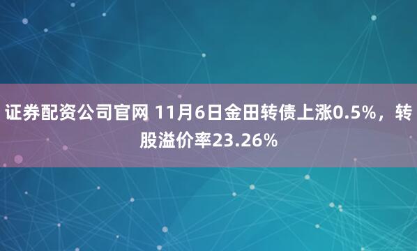 证券配资公司官网 11月6日金田转债上涨0.5%，转股溢价率23.26%