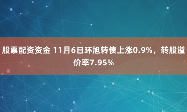 股票配资资金 11月6日环旭转债上涨0.9%，转股溢价率7.95%