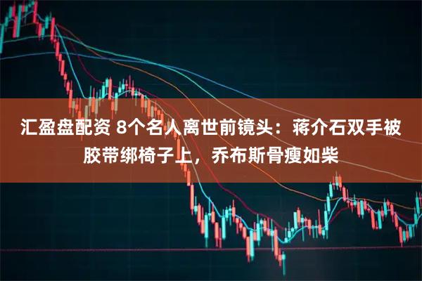 汇盈盘配资 8个名人离世前镜头：蒋介石双手被胶带绑椅子上，乔布斯骨瘦如柴