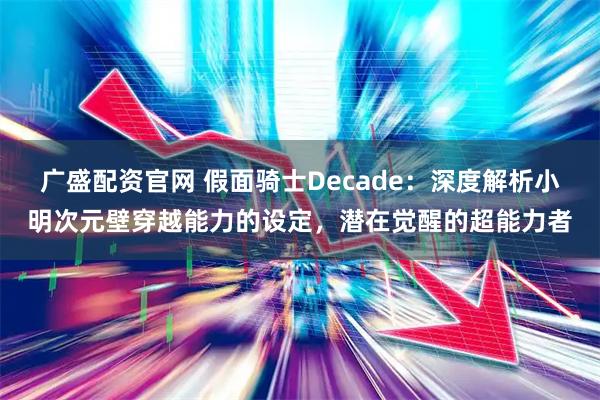 广盛配资官网 假面骑士Decade：深度解析小明次元壁穿越能力的设定，潜在觉醒的超能力者