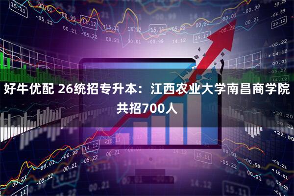 好牛优配 26统招专升本：江西农业大学南昌商学院共招700人