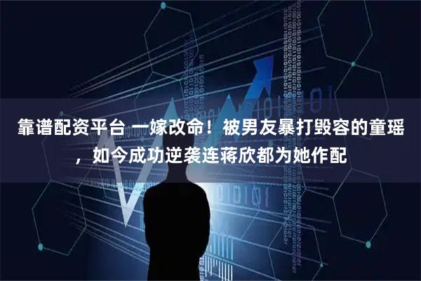 靠谱配资平台 一嫁改命！被男友暴打毁容的童瑶，如今成功逆袭连蒋欣都为她作配