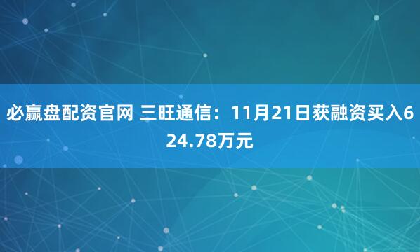 必赢盘配资官网 三旺通信：11月21日获融资买入624.78万元