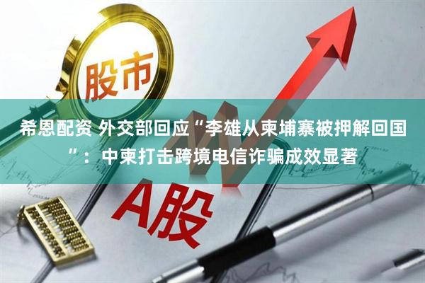 希恩配资 外交部回应“李雄从柬埔寨被押解回国”：中柬打击跨境电信诈骗成效显著