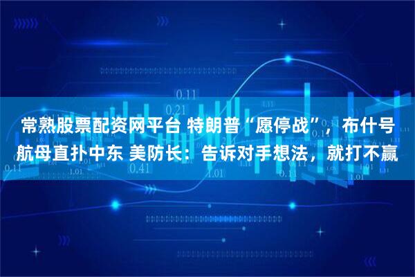 常熟股票配资网平台 特朗普“愿停战”，布什号航母直扑中东 美防长：告诉对手想法，就打不赢