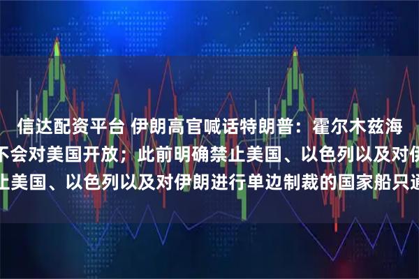 信达配资平台 伊朗高官喊话特朗普：霍尔木兹海峡肯定会重新开放，但不会对美国开放；此前明确禁止美国、以色列以及对伊朗进行单边制裁的国家船只通行