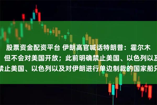 股票资金配资平台 伊朗高官喊话特朗普：霍尔木兹海峡肯定会重新开放，但不会对美国开放；此前明确禁止美国、以色列以及对伊朗进行单边制裁的国家船只通行