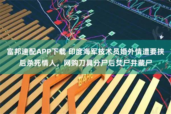 富邦速配APP下载 印度海军技术员婚外情遭要挟后杀死情人，网购刀具分尸后焚尸并藏尸