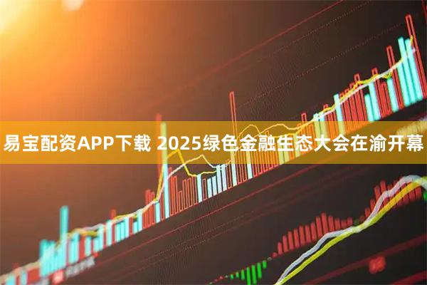 易宝配资APP下载 2025绿色金融生态大会在渝开幕