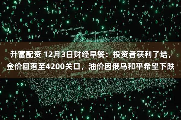 升富配资 12月3日财经早餐:投资者获利了结,金价回落至4200关口,油价因俄乌和平希望下跌