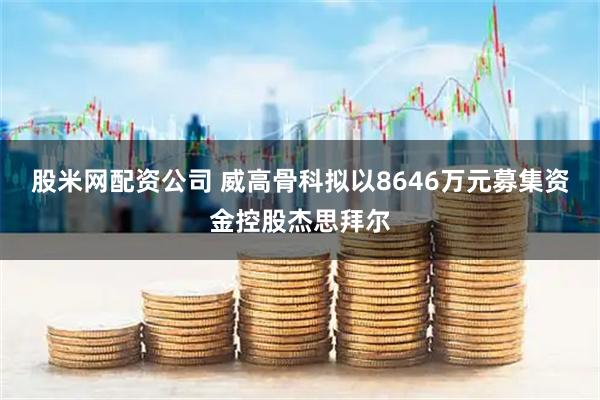 股米网配资公司 威高骨科拟以8646万元募集资金控股杰思拜尔
