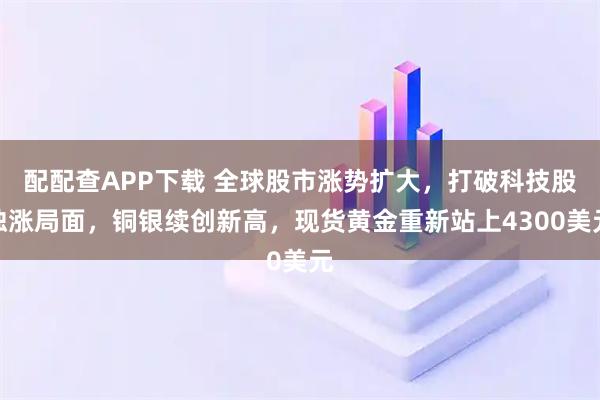 配配查APP下载 全球股市涨势扩大，打破科技股独涨局面，铜银续创新高，现货黄金重新站上4300美元