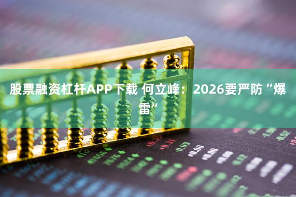 股票融资杠杆APP下载 何立峰:2026要严防“爆雷”