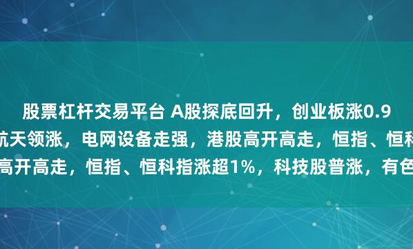 股票杠杆交易平台 A股探底回升,创业板涨0.97%,可控核聚变、商业航天领涨,电网设备走强,港股高开高走,恒指、恒科指涨超1%,科技股普涨,有色强势