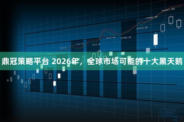 鼎冠策略平台 2026年，全球市场可能的十大黑天鹅