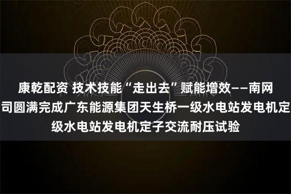 康乾配资 技术技能“走出去”赋能增效——南网储能西部修试公司圆满完成广东能源集团天生桥一级水电站发电机定子交流耐压试验