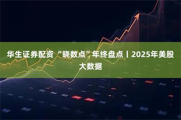 华生证券配资 “晓数点”年终盘点丨2025年美股大数据