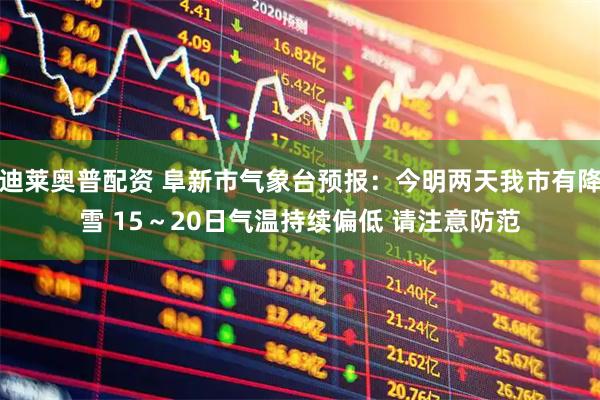 迪莱奥普配资 阜新市气象台预报：今明两天我市有降雪 15～20日气温持续偏低 请注意防范