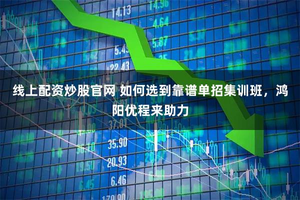 线上配资炒股官网 如何选到靠谱单招集训班，鸿阳优程来助力