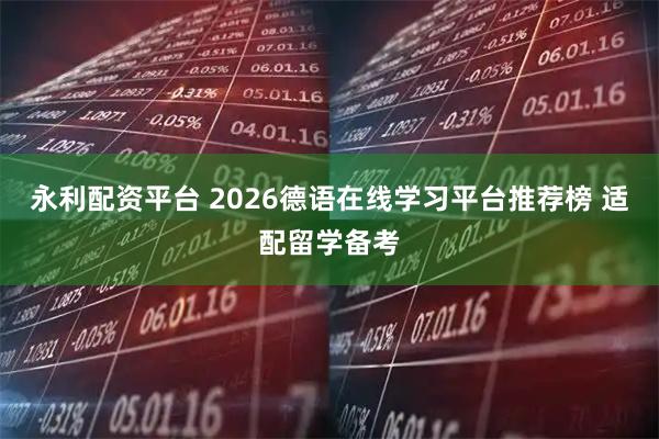 永利配资平台 2026德语在线学习平台推荐榜 适配留学备考