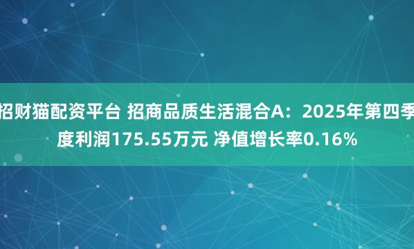 招财猫配资平台 招商品质生活混合A：2025年第四季度利润175.55万元 净值增长率0.16%