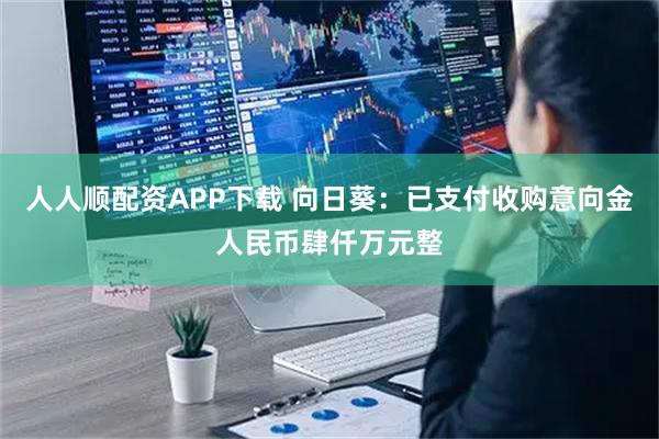 人人顺配资APP下载 向日葵：已支付收购意向金人民币肆仟万元整