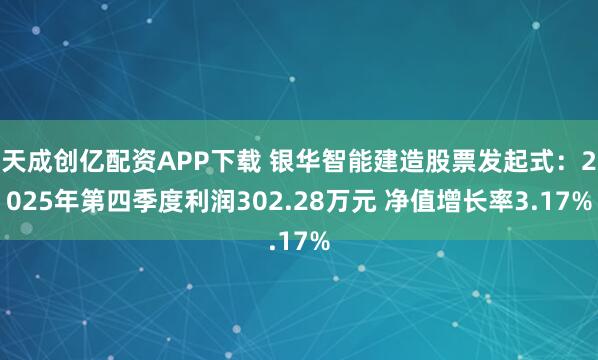 天成创亿配资APP下载 银华智能建造股票发起式：2025年第四季度利润302.28万元 净值增长率3.17%