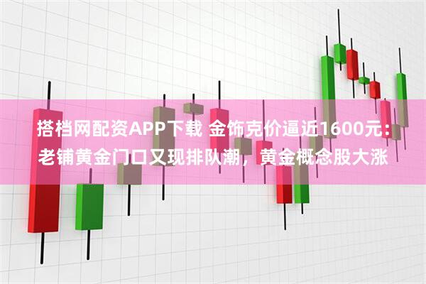 搭档网配资APP下载 金饰克价逼近1600元：老铺黄金门口又现排队潮，黄金概念股大涨