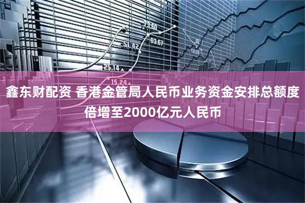鑫东财配资 香港金管局人民币业务资金安排总额度倍增至2000亿元人民币