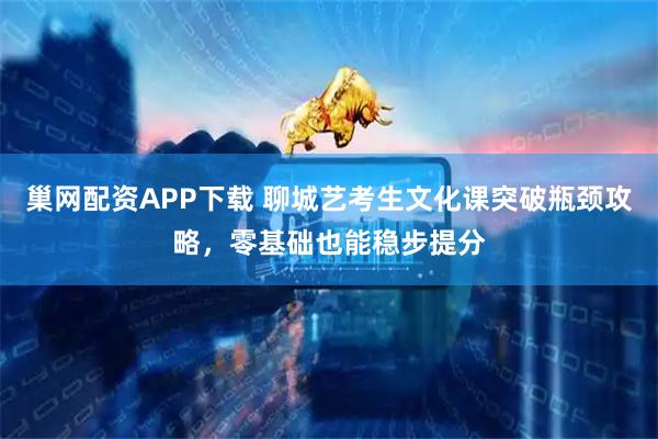 巢网配资APP下载 聊城艺考生文化课突破瓶颈攻略，零基础也能稳步提分