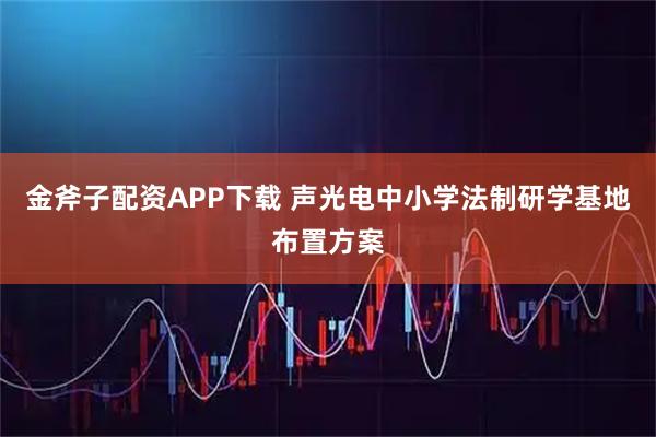金斧子配资APP下载 声光电中小学法制研学基地布置方案