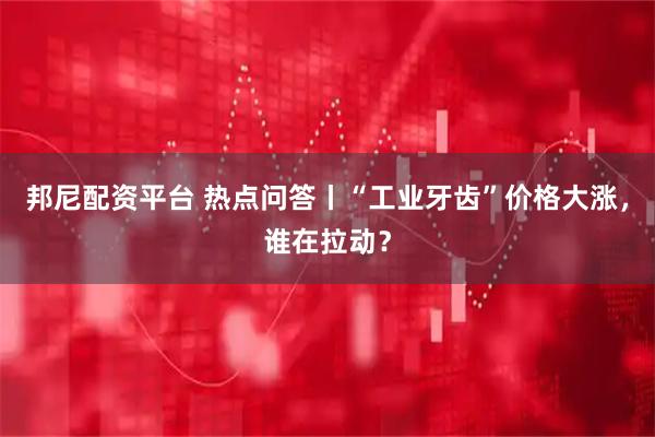 邦尼配资平台 热点问答丨“工业牙齿”价格大涨，谁在拉动？
