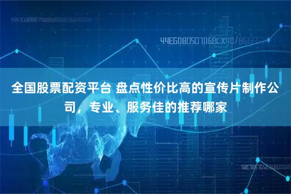 全国股票配资平台 盘点性价比高的宣传片制作公司，专业、服务佳的推荐哪家
