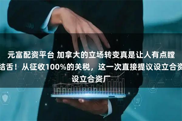 元富配资平台 加拿大的立场转变真是让人有点瞠目结舌！从征收100%的关税，这一次直接提议设立合资厂
