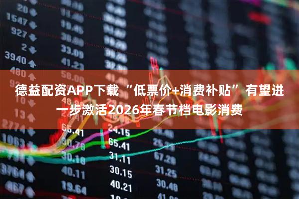 德益配资APP下载 “低票价+消费补贴” 有望进一步激活2026年春节档电影消费