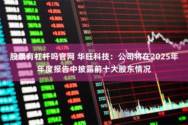 股票有杠杆吗官网 华旺科技：公司将在2025年年度报告中披露前十大股东情况