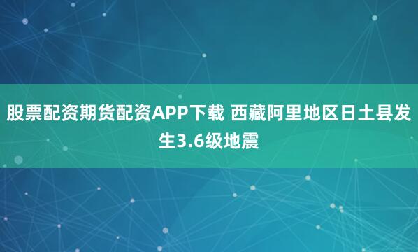 股票配资期货配资APP下载 西藏阿里地区日土县发生3.6级地震