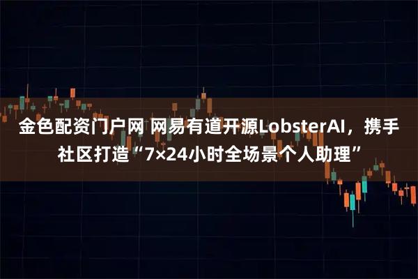 金色配资门户网 网易有道开源LobsterAI，携手社区打造“7×24小时全场景个人助理”